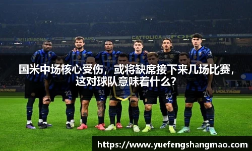 国米中场核心受伤，或将缺席接下来几场比赛，这对球队意味着什么？
