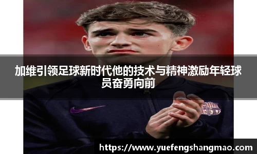 加维引领足球新时代他的技术与精神激励年轻球员奋勇向前