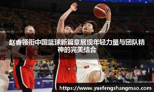 赵睿领衔中国篮球新篇章展现年轻力量与团队精神的完美结合