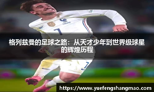 格列兹曼的足球之路：从天才少年到世界级球星的辉煌历程