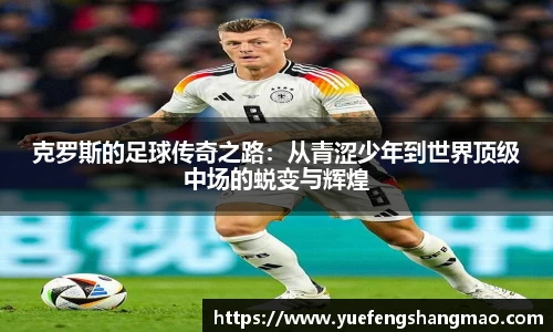 克罗斯的足球传奇之路：从青涩少年到世界顶级中场的蜕变与辉煌