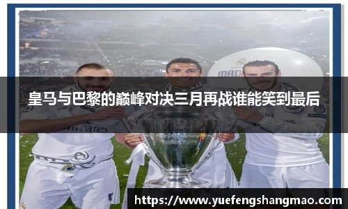 皇马与巴黎的巅峰对决三月再战谁能笑到最后